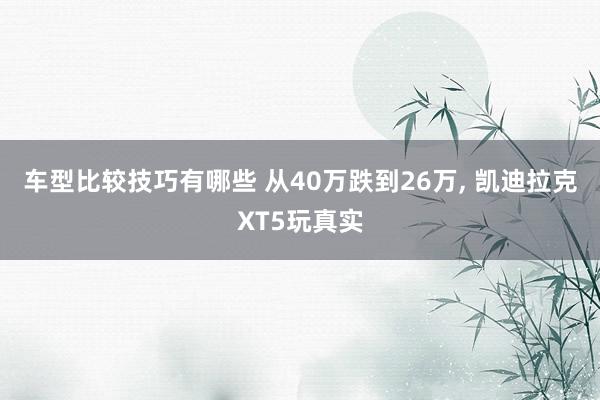 车型比较技巧有哪些 从40万跌到26万, 凯迪拉克XT5玩真实