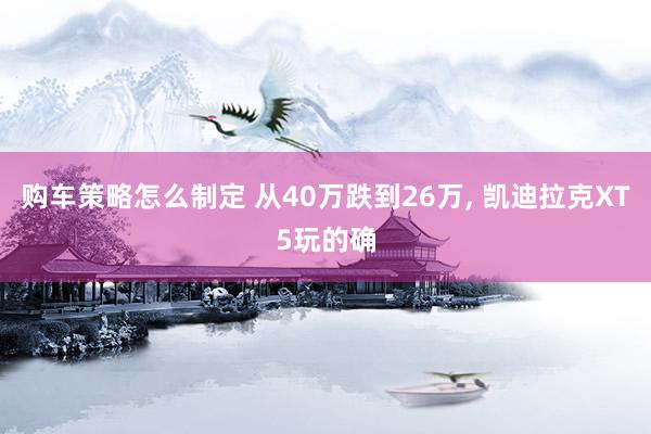 购车策略怎么制定 从40万跌到26万, 凯迪拉克XT5玩的确