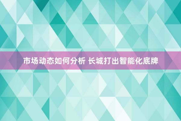 市场动态如何分析 长城打出智能化底牌