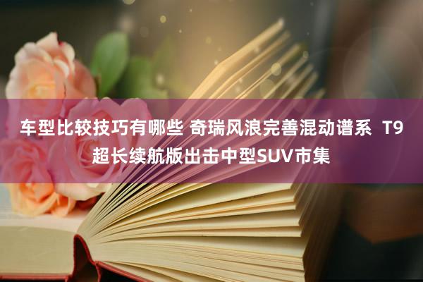 车型比较技巧有哪些 奇瑞风浪完善混动谱系  T9超长续航版出击中型SUV市集