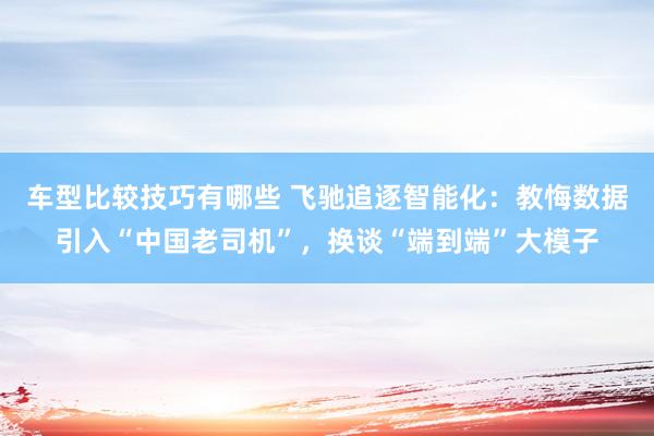 车型比较技巧有哪些 飞驰追逐智能化：教悔数据引入“中国老司机”，换谈“端到端”大模子