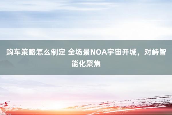 购车策略怎么制定 全场景NOA宇宙开城，对峙智能化聚焦