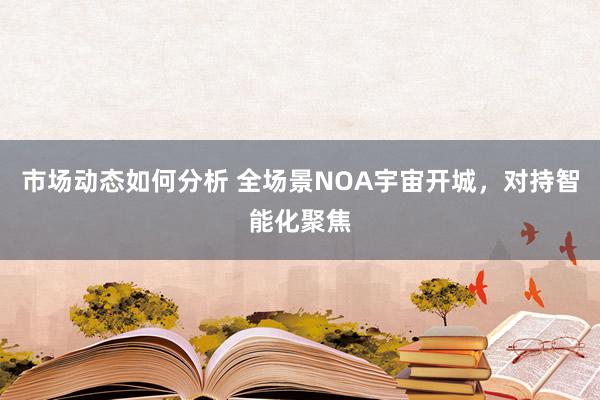 市场动态如何分析 全场景NOA宇宙开城，对持智能化聚焦