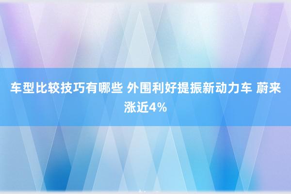 车型比较技巧有哪些 外围利好提振新动力车 蔚来涨近4%