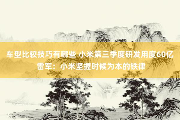 车型比较技巧有哪些 小米第三季度研发用度60亿 雷军：小米坚握时候为本的铁律