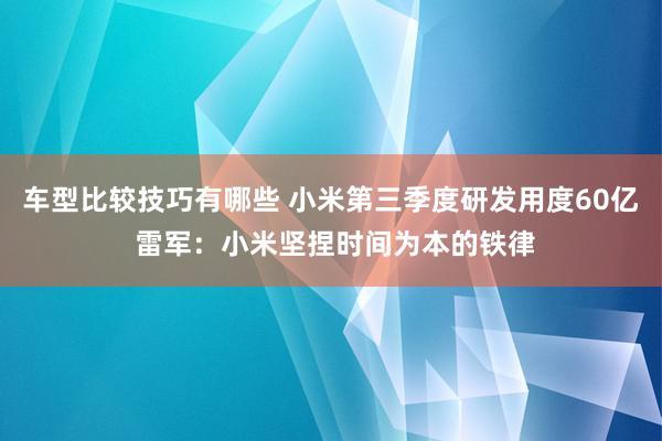 车型比较技巧有哪些 小米第三季度研发用度60亿 雷军：小米坚捏时间为本的铁律