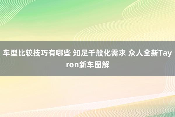 车型比较技巧有哪些 知足千般化需求 众人全新Tayron新车图解