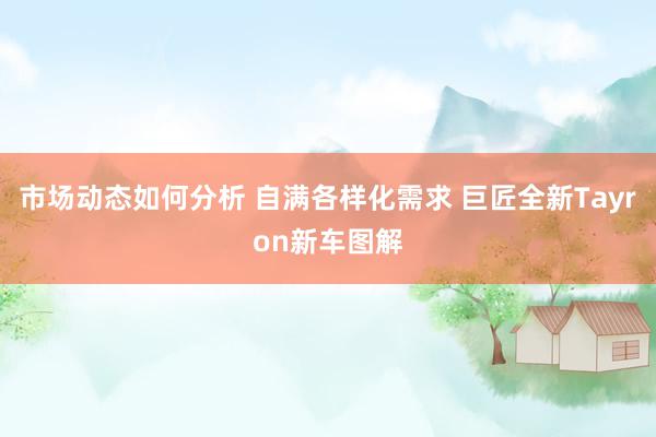 市场动态如何分析 自满各样化需求 巨匠全新Tayron新车图解