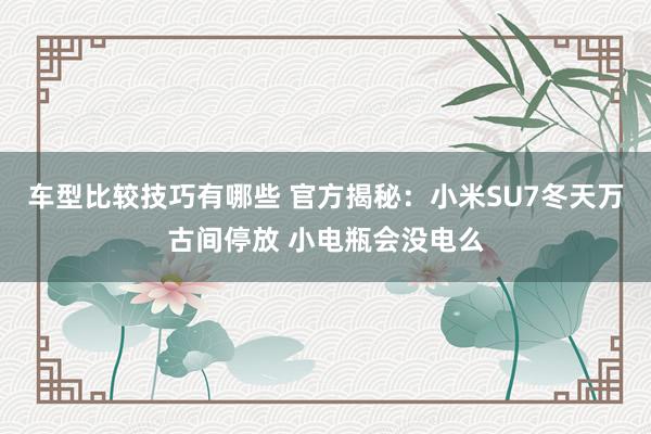 车型比较技巧有哪些 官方揭秘：小米SU7冬天万古间停放 小电瓶会没电么