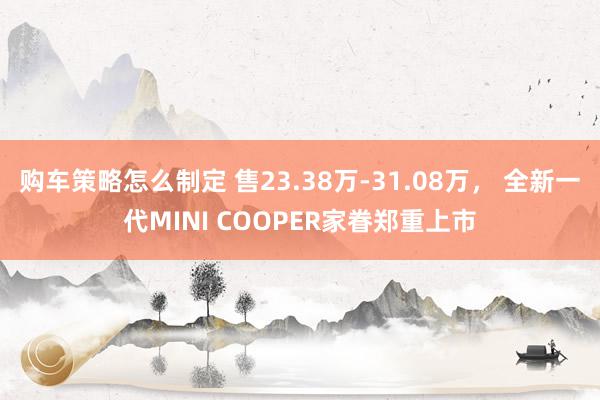 购车策略怎么制定 售23.38万-31.08万， 全新一代MINI COOPER家眷郑重上市