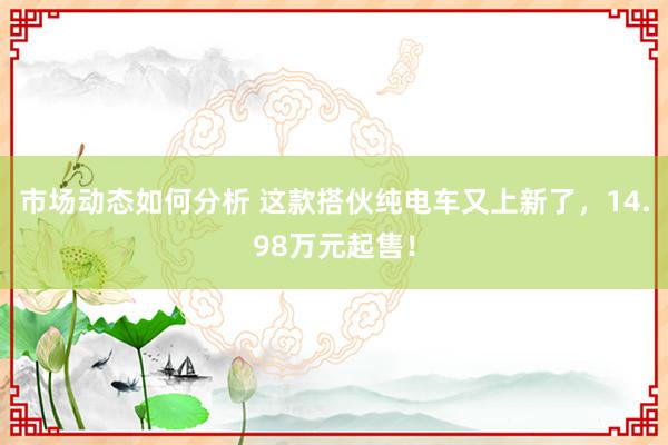 市场动态如何分析 这款搭伙纯电车又上新了，14.98万元起售！