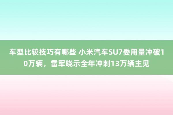 车型比较技巧有哪些 小米汽车SU7委用量冲破10万辆，雷军晓示全年冲刺13万辆主见