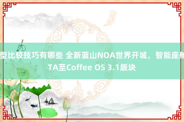 车型比较技巧有哪些 全新蓝山NOA世界开城，智能座舱OTA至Coffee OS 3.1版块