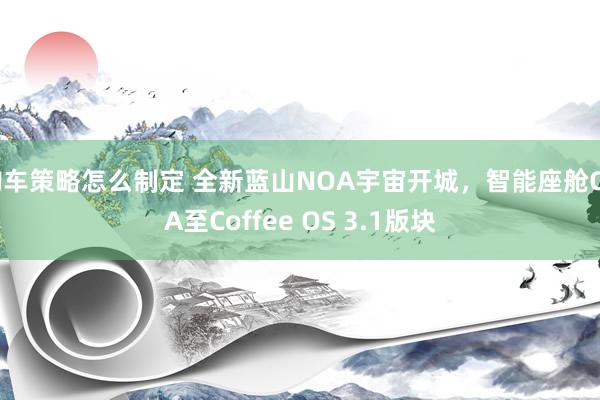 购车策略怎么制定 全新蓝山NOA宇宙开城，智能座舱OTA至Coffee OS 3.1版块