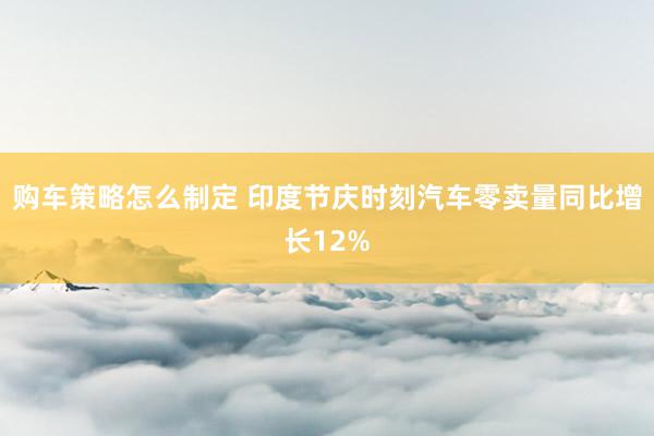 购车策略怎么制定 印度节庆时刻汽车零卖量同比增长12%