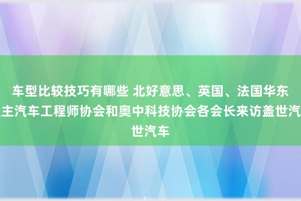 车型比较技巧有哪些 北好意思、英国、法国华东谈主汽车工程师协会和奥中科技协会各会长来访盖世汽车