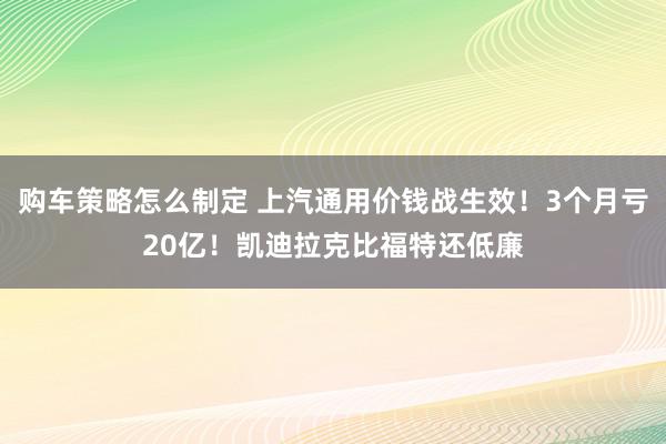 购车策略怎么制定 上汽通用价钱战生效！3个月亏20亿！凯迪拉克比福特还低廉