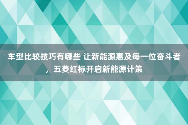 车型比较技巧有哪些 让新能源惠及每一位奋斗者，五菱红标开启新能源计策