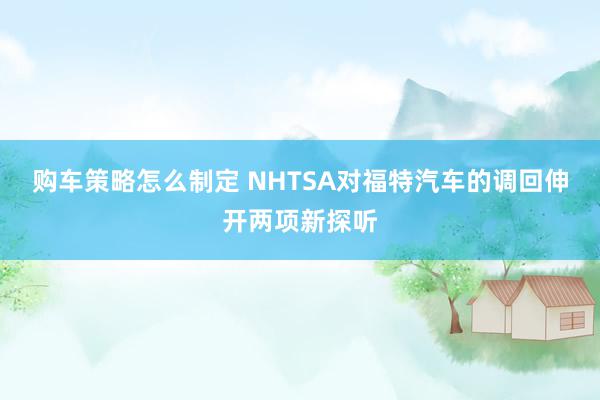 购车策略怎么制定 NHTSA对福特汽车的调回伸开两项新探听