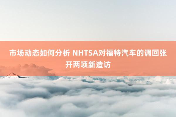 市场动态如何分析 NHTSA对福特汽车的调回张开两项新造访