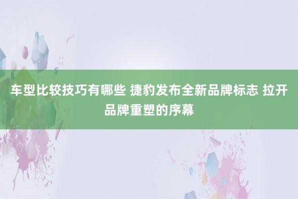 车型比较技巧有哪些 捷豹发布全新品牌标志 拉开品牌重塑的序幕