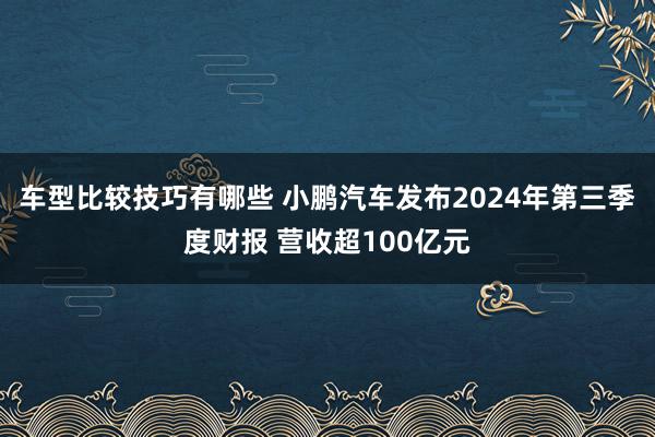 车型比较技巧有哪些 小鹏汽车发布2024年第三季度财报 营收超100亿元