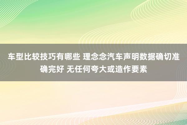 车型比较技巧有哪些 理念念汽车声明数据确切准确完好 无任何夸大或造作要素