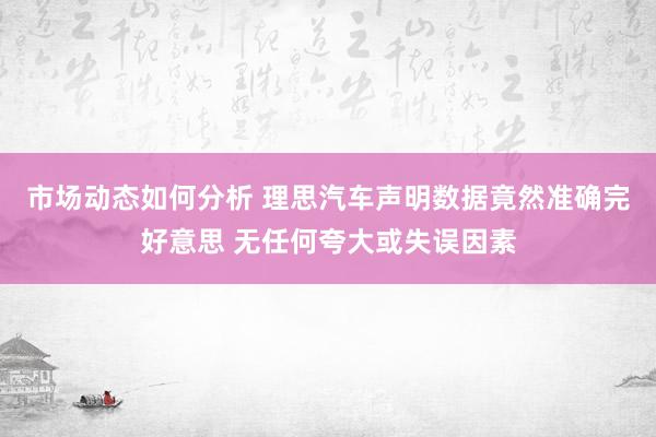 市场动态如何分析 理思汽车声明数据竟然准确完好意思 无任何夸大或失误因素