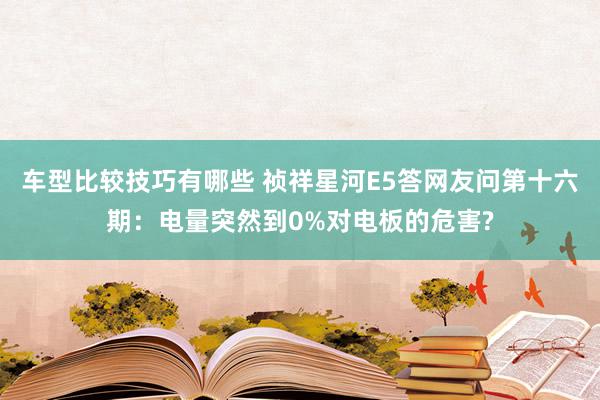 车型比较技巧有哪些 祯祥星河E5答网友问第十六期：电量突然到0%对电板的危害?