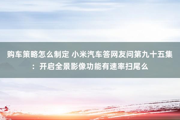 购车策略怎么制定 小米汽车答网友问第九十五集：开启全景影像功能有速率扫尾么