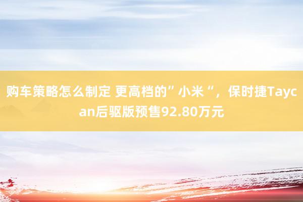 购车策略怎么制定 更高档的”小米“，保时捷Taycan后驱版预售92.80万元