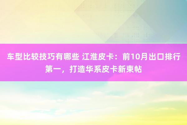 车型比较技巧有哪些 江淮皮卡：前10月出口排行第一，打造华系皮卡新柬帖