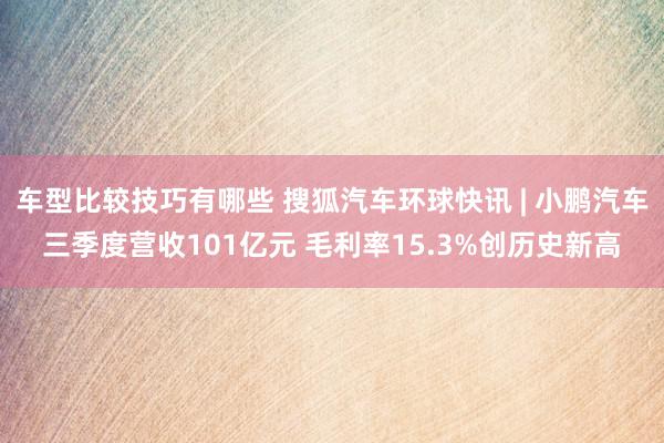 车型比较技巧有哪些 搜狐汽车环球快讯 | 小鹏汽车三季度营收101亿元 毛利率15.3%创历史新高