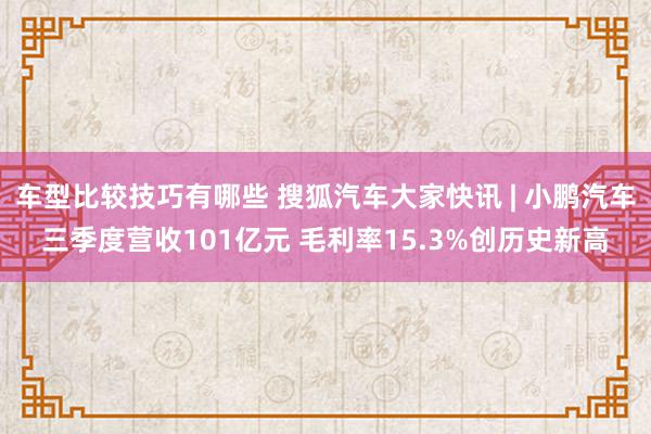 车型比较技巧有哪些 搜狐汽车大家快讯 | 小鹏汽车三季度营收101亿元 毛利率15.3%创历史新高