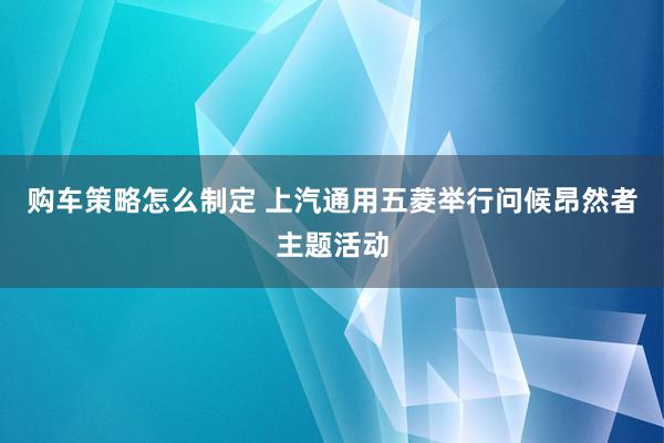 购车策略怎么制定 上汽通用五菱举行问候昂然者主题活动