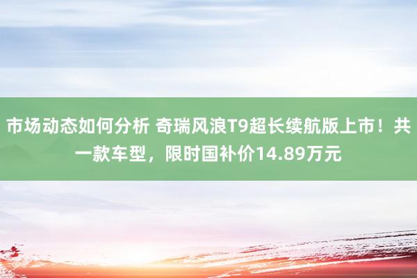 市场动态如何分析 奇瑞风浪T9超长续航版上市！共一款车型，限时国补价14.89万元